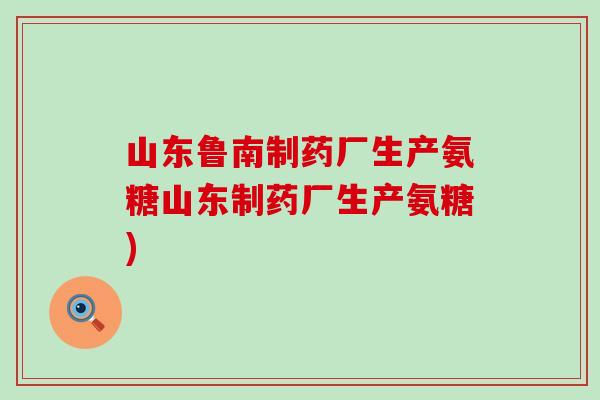 山东鲁南制药厂生产氨糖山东制药厂生产氨糖)