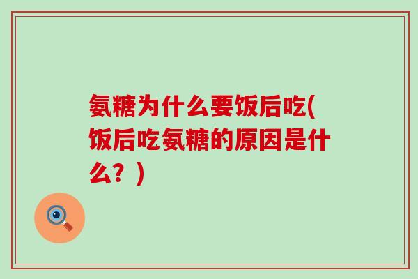氨糖为什么要饭后吃(饭后吃氨糖的原因是什么？)