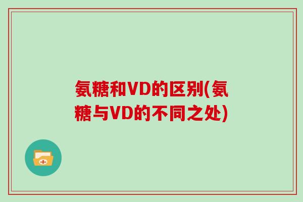 氨糖和VD的区别(氨糖与VD的不同之处)