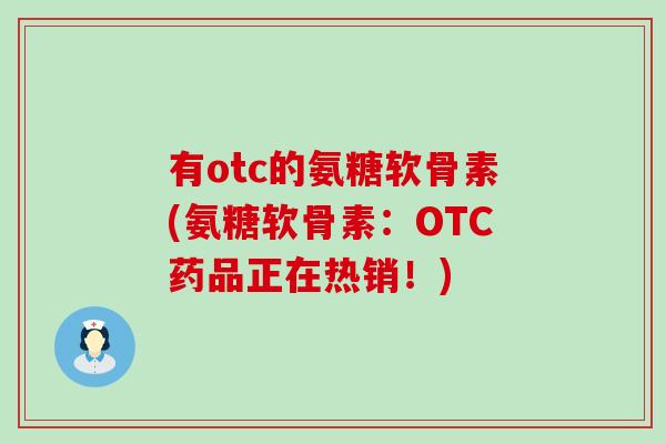 有otc的氨糖软骨素(氨糖软骨素:OTC药品正在热销!) 有otc的氨糖软骨素(氨糖软骨素:OTC药品正在热销!)