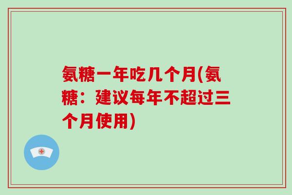 氨糖一年吃几个月(氨糖:建议每年不超过三个月使用) 氨糖一年吃几个月(氨糖:建议每年不超过三个月使用)