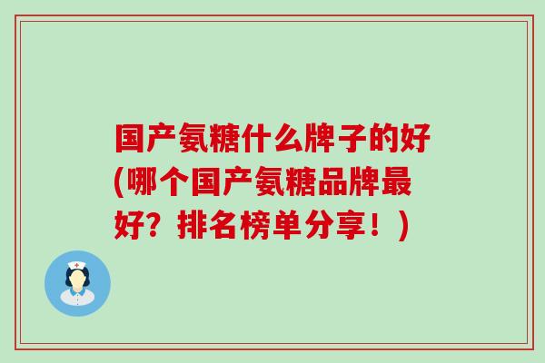 国产氨糖什么牌子的好(哪个国产氨糖品牌好?排名榜单分享!) 国产氨糖什么牌子的好(哪个国产氨糖品牌好?排名榜单分享!)