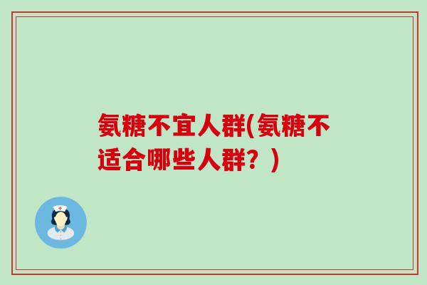 氨糖不宜人群(氨糖不适合哪些人群?) 氨糖不宜人群(氨糖不适合哪些人群?)