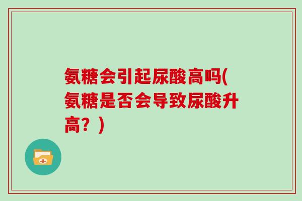 氨糖会引起尿酸高吗(氨糖是否会导致尿酸升高?) 氨糖会引起尿酸高吗(氨糖是否会导致尿酸升高?)