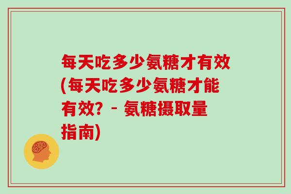 每天吃多少氨糖才有效(每天吃多少氨糖才能有效?- 氨糖摄取量指南) 每天吃多少氨糖才有效(每天吃多少氨糖才能有效?- 氨糖摄取量指南)