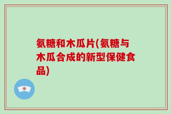 氨糖和木瓜片(氨糖与木瓜合成的新型保健食品) 氨糖和木瓜片(氨糖与木瓜合成的新型保健食品)