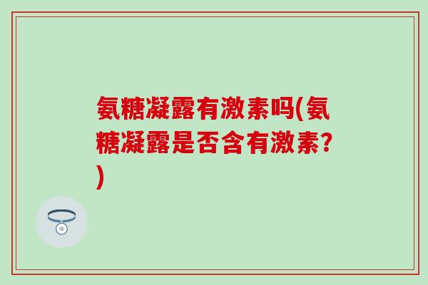 氨糖凝露有激素吗(氨糖凝露是否含有激素？)