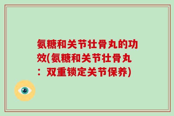 氨糖和关节壮骨丸的功效(氨糖和关节壮骨丸:双重锁定关节保养) 氨糖和关节壮骨丸的功效(氨糖和关节壮骨丸:双重锁定关节保养)