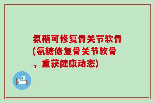 氨糖可修复骨关节软骨(氨糖修复骨关节软骨,重获健康动态) 氨糖可修复骨关节软骨(氨糖修复骨关节软骨,重获健康动态)