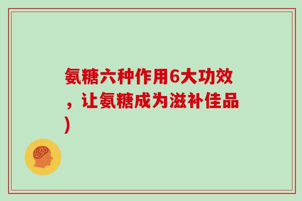 氨糖六种作用6大功效，让氨糖成为滋补佳品)
