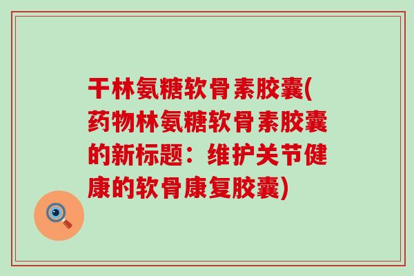 干林氨糖软骨素胶囊(林氨糖软骨素胶囊的新标题：维护关节健康的软骨康复胶囊)