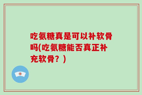 吃氨糖真是可以补软骨吗(吃氨糖能否真正补充软骨？)