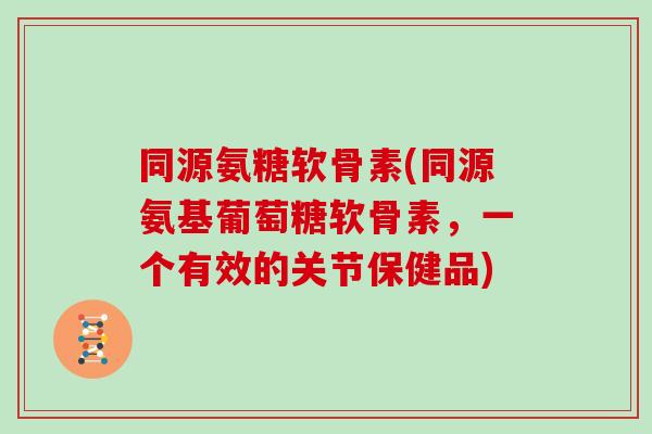 同源氨糖软骨素(同源氨基葡萄糖软骨素，一个有效的关节保健品)
