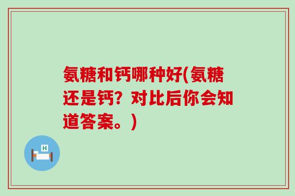 氨糖和钙哪种好(氨糖还是钙?对比后你会知道答案。) 氨糖和钙哪种好(氨糖还是钙?对比后你会知道答案。)
