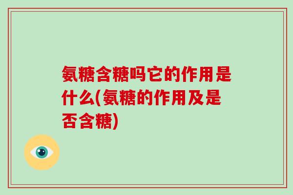 氨糖含糖吗它的作用是什么(氨糖的作用及是否含糖) 氨糖含糖吗它的作用是什么(氨糖的作用及是否含糖)