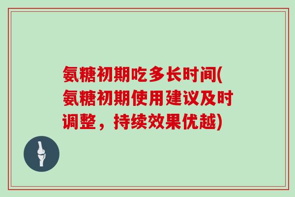 氨糖初期吃多长时间(氨糖初期使用建议及时调整,持续效果优越) 氨糖初期吃多长时间(氨糖初期使用建议及时调整,持续效果优越)