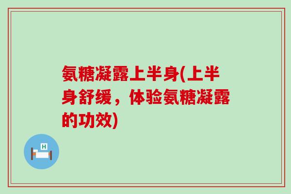 氨糖凝露上半身(上半身舒缓,体验氨糖凝露的功效) 氨糖凝露上半身(上半身舒缓,体验氨糖凝露的功效)