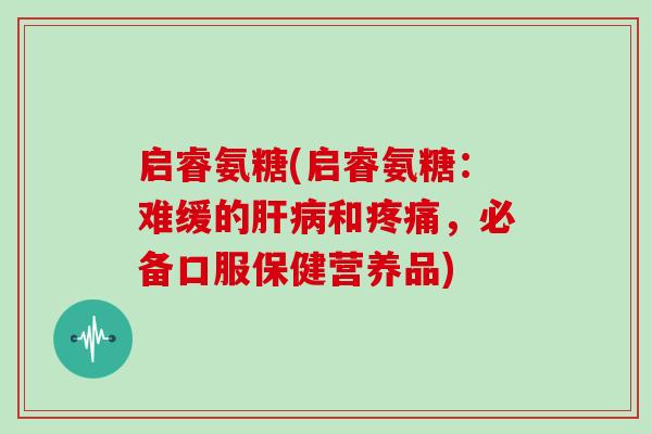 启睿氨糖(启睿氨糖:难缓的和,必备口服保健营养品) 启睿氨糖(启睿氨糖:难缓的和,必备口服保健营养品)