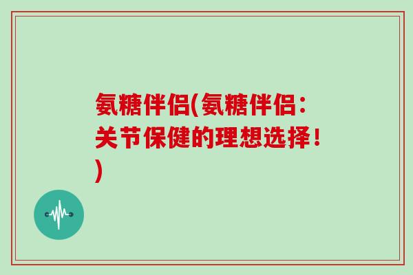 氨糖伴侣(氨糖伴侣:关节保健的理想选择!) 氨糖伴侣(氨糖伴侣:关节保健的理想选择!)
