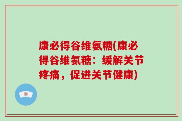 康必得谷维氨糖(康必得谷维氨糖:缓解关节,促进关节健康) 康必得谷维氨糖(康必得谷维氨糖:缓解关节,促进关节健康)