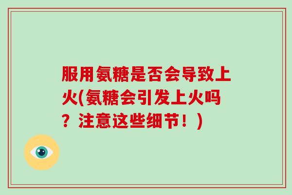 服用氨糖是否会导致上火(氨糖会引发上火吗?注意这些细节!) 服用氨糖是否会导致上火(氨糖会引发上火吗?注意这些细节!)
