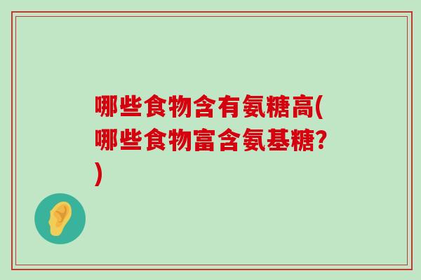 哪些食物含有氨糖高(哪些食物富含氨基糖?) 哪些食物含有氨糖高(哪些食物富含氨基糖?)