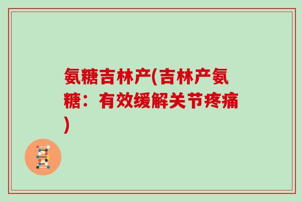 氨糖吉林产(吉林产氨糖:有效缓解关节) 氨糖吉林产(吉林产氨糖:有效缓解关节)