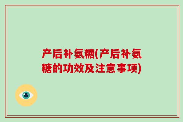 产后补氨糖(产后补氨糖的功效及注意事项) 产后补氨糖(产后补氨糖的功效及注意事项)