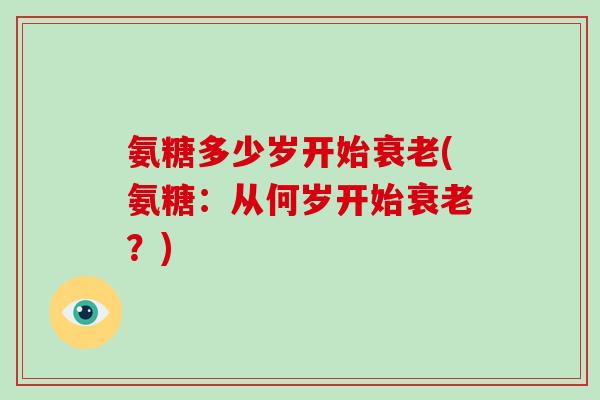 氨糖多少岁开始(氨糖:从何岁开始?) 氨糖多少岁开始(氨糖:从何岁开始?)