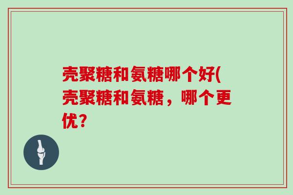 壳聚糖和氨糖哪个好(壳聚糖和氨糖,哪个更优? 壳聚糖和氨糖哪个好(壳聚糖和氨糖,哪个更优?