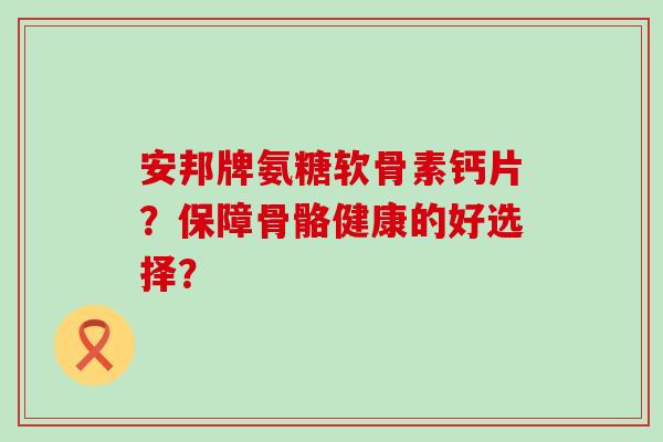安邦牌氨糖软骨素钙片?保障骨骼健康的好选择? 安邦牌氨糖软骨素钙片?保障骨骼健康的好选择?