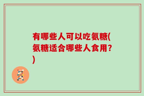 有哪些人可以吃氨糖(氨糖适合哪些人食用?) 有哪些人可以吃氨糖(氨糖适合哪些人食用?)