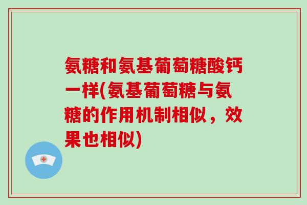氨糖和氨基葡萄糖酸钙一样(氨基葡萄糖与氨糖的作用机制相似,效果也相似) 氨糖和氨基葡萄糖酸钙一样(氨基葡萄糖与氨糖的作用机制相似,效果也相似)