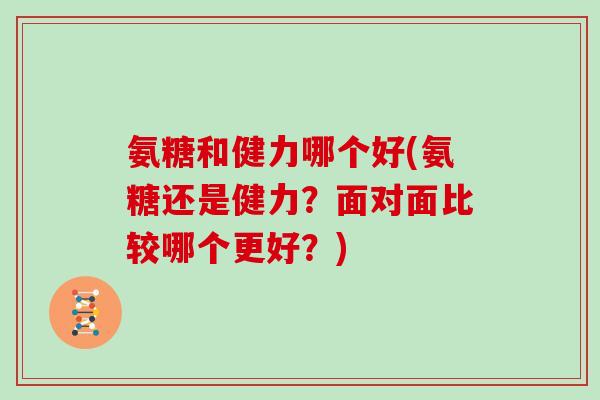氨糖和健力哪个好(氨糖还是健力?面对面比较哪个更好?) 氨糖和健力哪个好(氨糖还是健力?面对面比较哪个更好?)