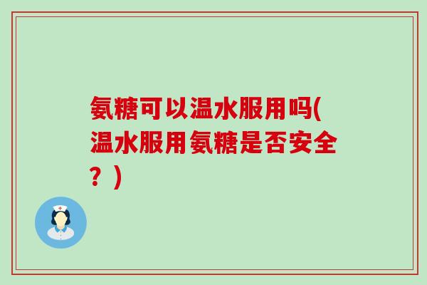 氨糖可以温水服用吗(温水服用氨糖是否安全？)