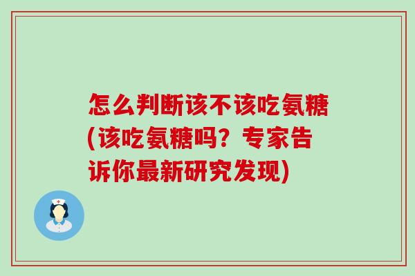 怎么判断该不该吃氨糖(该吃氨糖吗？专家告诉你新研究发现)