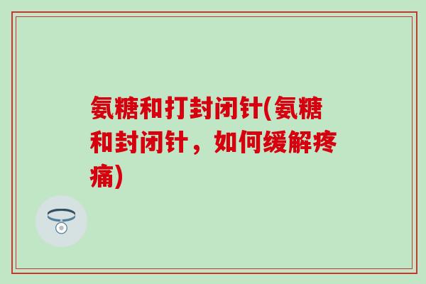 氨糖和打封闭针(氨糖和封闭针，如何缓解)