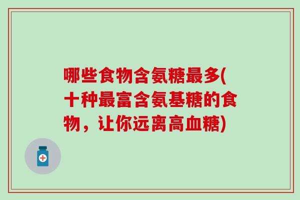哪些食物含氨糖多(十种富含氨基糖的食物,让你远离高) 哪些食物含氨糖多(十种富含氨基糖的食物,让你远离高)