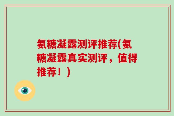 氨糖凝露测评推荐(氨糖凝露真实测评,值得推荐!) 氨糖凝露测评推荐(氨糖凝露真实测评,值得推荐!)