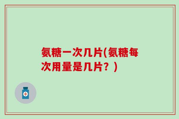 氨糖一次几片(氨糖每次用量是几片?) 氨糖一次几片(氨糖每次用量是几片?)