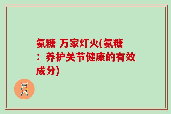 氨糖 万家灯火(氨糖:养护关节健康的有效成分) 氨糖 万家灯火(氨糖:养护关节健康的有效成分)