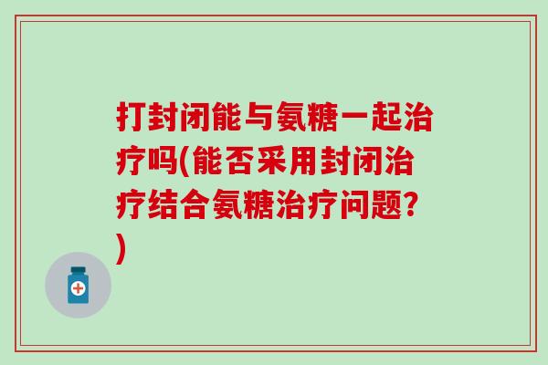 打封闭能与氨糖一起吗(能否采用封闭结合氨糖问题？)