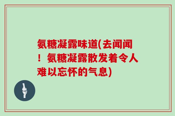 氨糖凝露味道(去闻闻!氨糖凝露散发着令人难以忘怀的气息) 氨糖凝露味道(去闻闻!氨糖凝露散发着令人难以忘怀的气息)