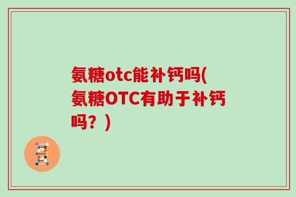 氨糖otc能补钙吗(氨糖OTC有助于补钙吗？)