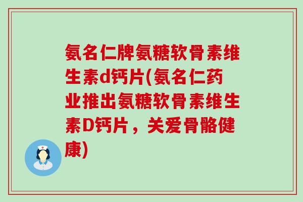 氨名仁牌氨糖软骨素维生素d钙片(氨名仁药业推出氨糖软骨素维生素D钙片,关爱骨骼健康) 氨名仁牌氨糖软骨素维生素d钙片(氨名仁药业推出氨糖软骨素维生素D钙片,关爱骨骼健康)