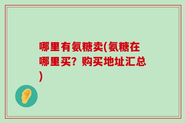 哪里有氨糖卖(氨糖在哪里买?购买地址汇总) 哪里有氨糖卖(氨糖在哪里买?购买地址汇总)