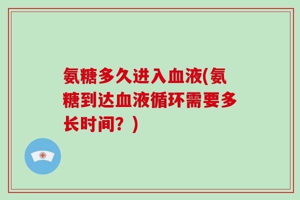 氨糖多久进入液(氨糖到达需要多长时间？)