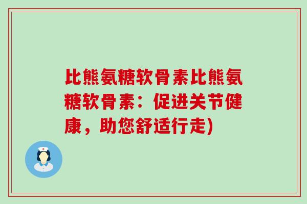 比熊氨糖软骨素比熊氨糖软骨素:促进关节健康,助您舒适行走) 比熊氨糖软骨素比熊氨糖软骨素:促进关节健康,助您舒适行走)