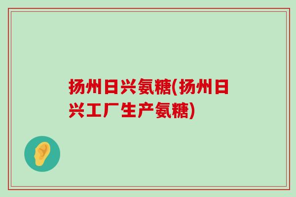 扬州日兴氨糖(扬州日兴工厂生产氨糖)