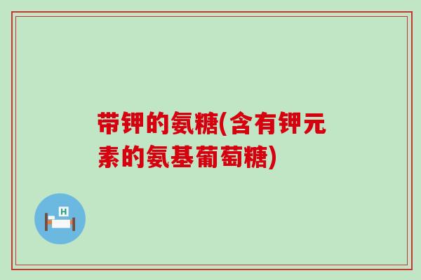 带钾的氨糖(含有钾元素的氨基葡萄糖) 带钾的氨糖(含有钾元素的氨基葡萄糖)